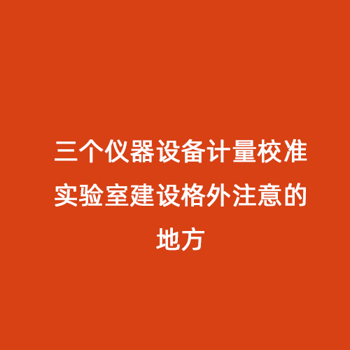 三個儀器設(shè)備計(jì)量校準(zhǔn)實(shí)驗(yàn)室建設(shè)格外注意的地方