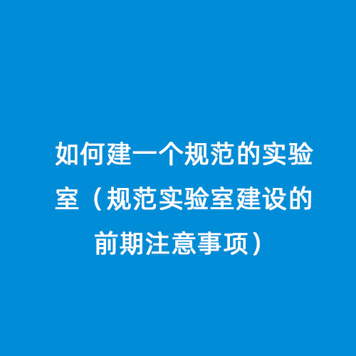 如何建一個規(guī)范的實驗室（規(guī)范實驗室建設的前期注意事項）