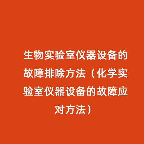 生物實驗室儀器設備的故障排除方法（化學實驗室儀器設備的故障應對方法）