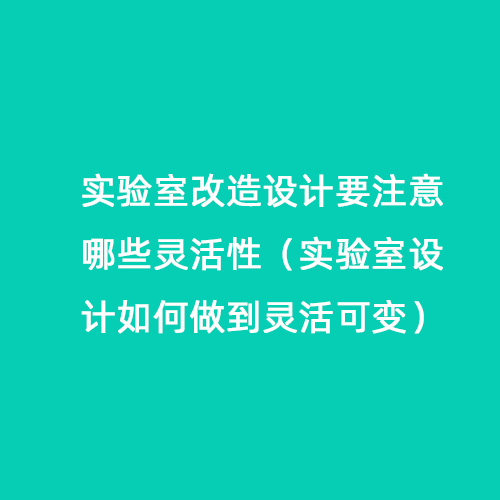 實驗室改造設計要注意哪些靈活性（實驗室設計如何做到靈活可變）