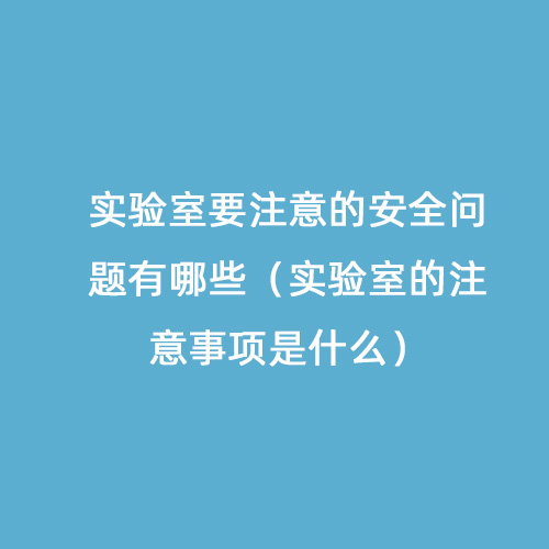 實驗室要注意的安全問題有哪些（實驗室的注意事項是什么）